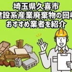 埼玉県久喜市　建設系産業廃棄物の回収　おすすめ業者を紹介